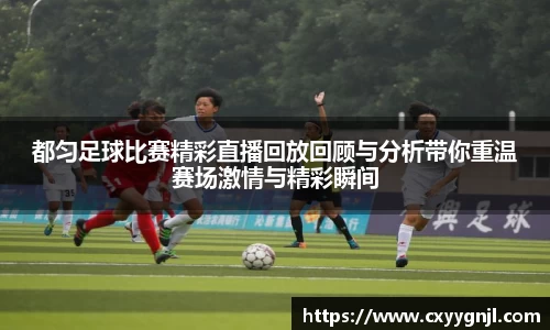 都匀足球比赛精彩直播回放回顾与分析带你重温赛场激情与精彩瞬间