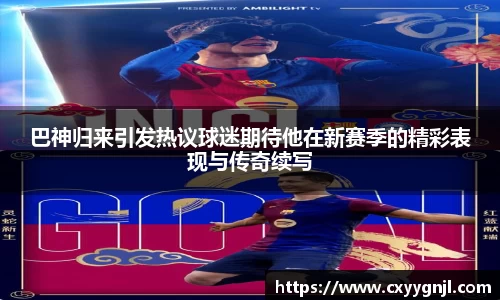 巴神归来引发热议球迷期待他在新赛季的精彩表现与传奇续写