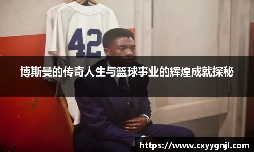 博斯曼的传奇人生与篮球事业的辉煌成就探秘