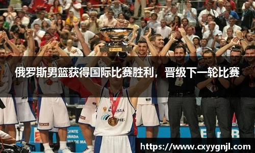 俄罗斯男篮获得国际比赛胜利，晋级下一轮比赛