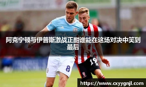 阿克宁顿与伊普斯激战正酣谁能在这场对决中笑到最后