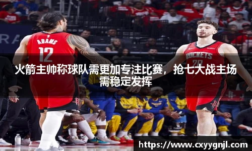 火箭主帅称球队需更加专注比赛，抢七大战主场需稳定发挥