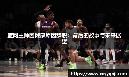 篮网主帅因健康原因辞职：背后的故事与未来展望